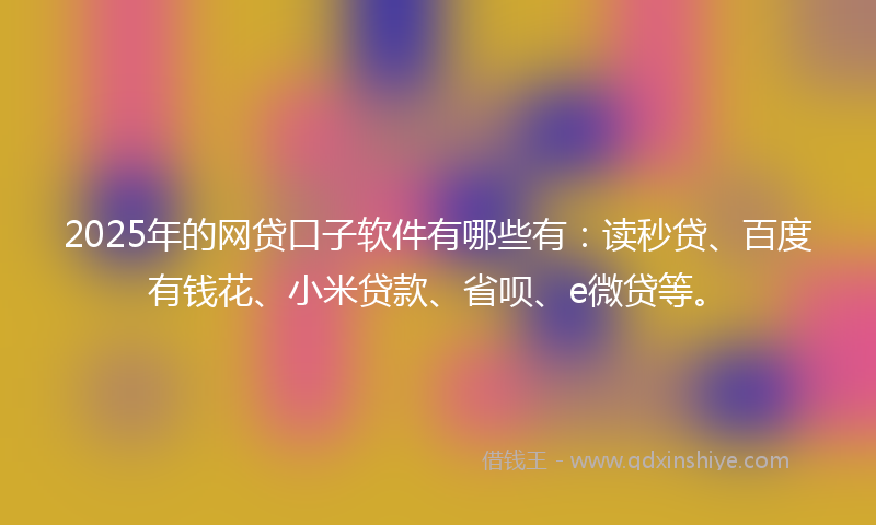 2025年的网贷口子软件有哪些有：读秒贷、百度有钱花、小米贷款、省呗、e微贷等。