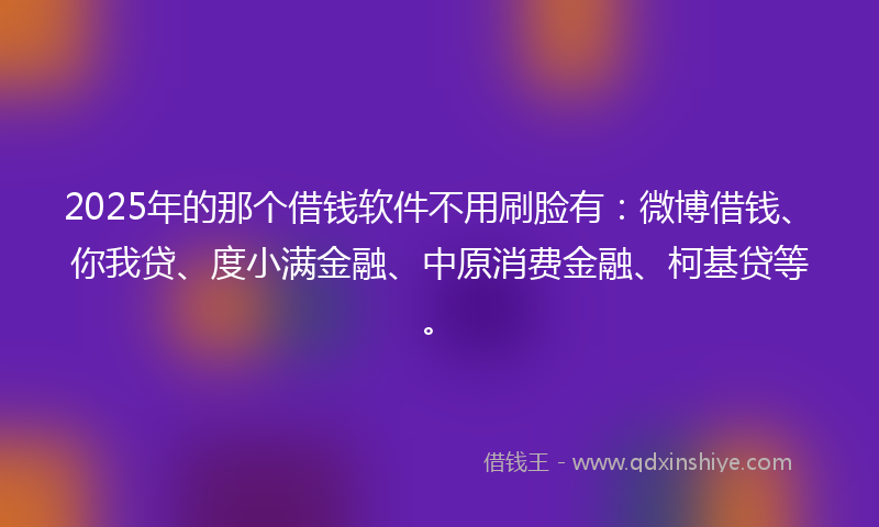 2025年的那个借钱软件不用刷脸有：微博借钱、你我贷、度小满金融、中原消费金融、柯基贷等。