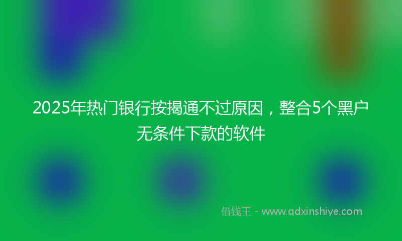 2025年热门银行按揭通不过原因，整合5个黑户无条件下款的软件