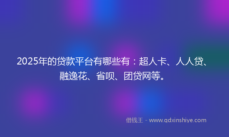 2025年的贷款平台有哪些有：超人卡、人人贷、融逸花、省呗、团贷网等。