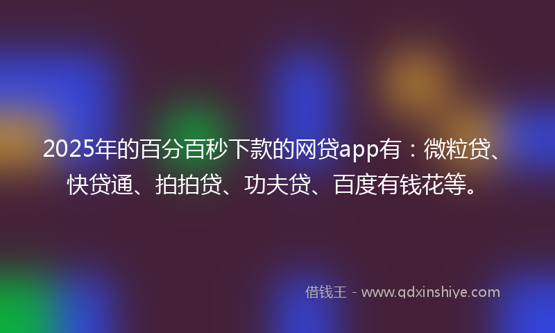 2025年的百分百秒下款的网贷app有：微粒贷、快贷通、拍拍贷、功夫贷、百度有钱花等。