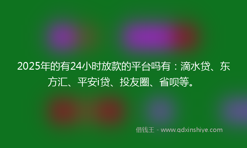 2025年的有24小时放款的平台吗有：滴水贷、东方汇、平安i贷、投友圈、省呗等。