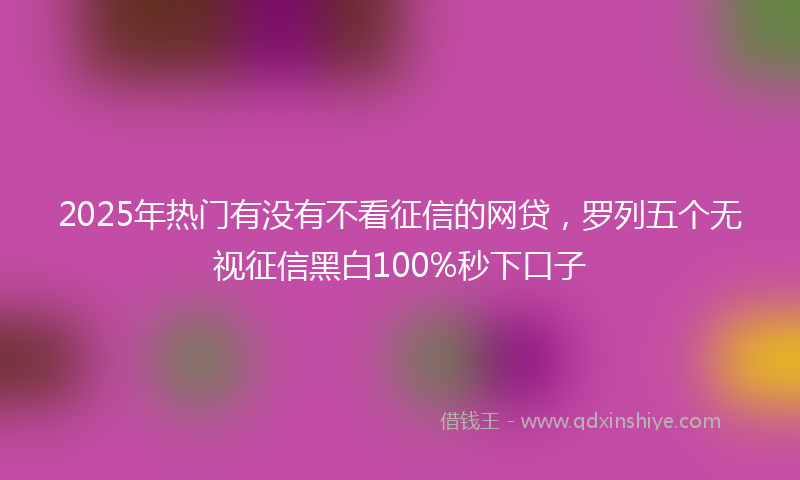 2025年热门有没有不看征信的网贷，罗列五个无视征信黑白100%秒下口子