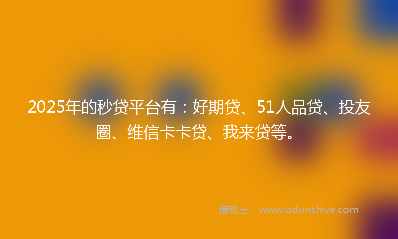 2025年的秒贷平台有：好期贷、51人品贷、投友圈、维信卡卡贷、我来贷等。