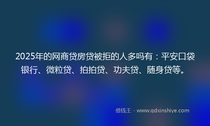 2025年的网商贷房贷被拒的人多吗有：平安口袋银行、微粒贷、拍拍贷、功夫贷、随身贷等。