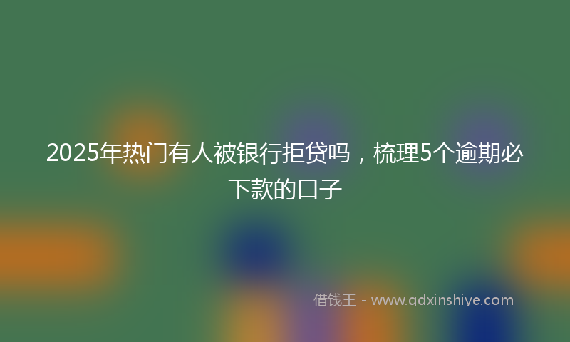2025年热门有人被银行拒贷吗，梳理5个逾期必下款的口子