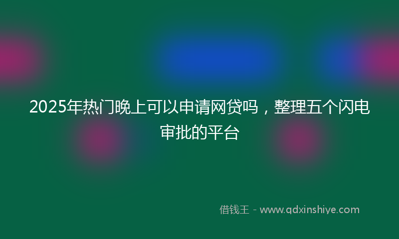 2025年热门晚上可以申请网贷吗，整理五个闪电审批的平台