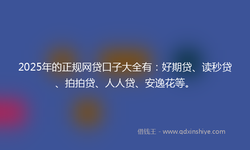 2025年的正规网贷口子大全有：好期贷、读秒贷、拍拍贷、人人贷、安逸花等。