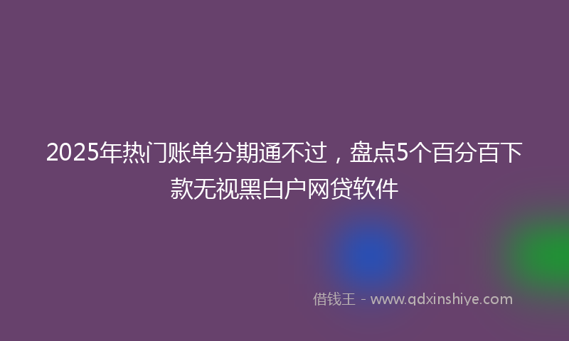 2025年热门账单分期通不过，盘点5个百分百下款无视黑白户网贷软件