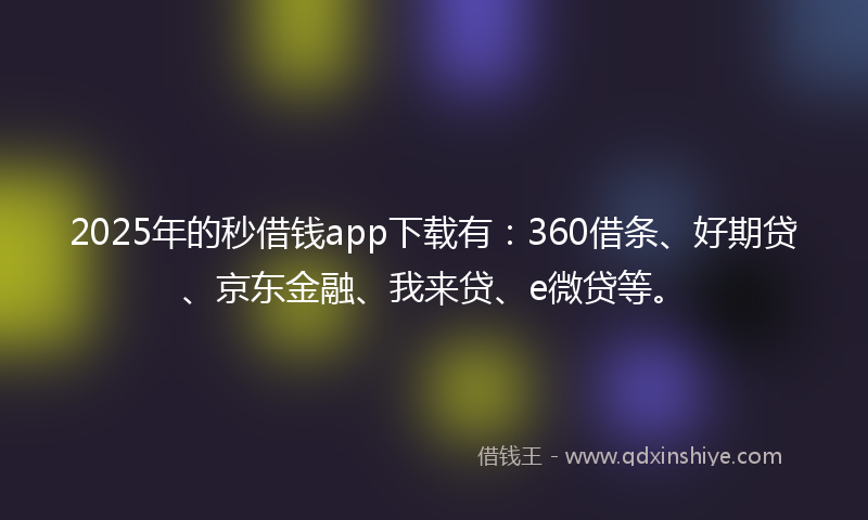 2025年的秒借钱app下载有：360借条、好期贷、京东金融、我来贷、e微贷等。