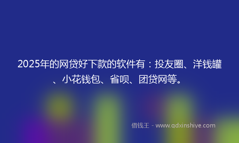 2025年的网贷好下款的软件有：投友圈、洋钱罐、小花钱包、省呗、团贷网等。