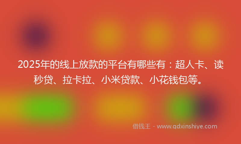 2025年的线上放款的平台有哪些有：超人卡、读秒贷、拉卡拉、小米贷款、小花钱包等。