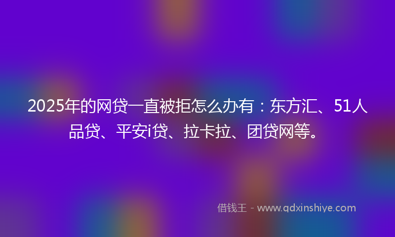 2025年的网贷一直被拒怎么办有：东方汇、51人品贷、平安i贷、拉卡拉、团贷网等。
