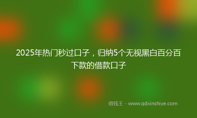 2025年热门秒过口子，归纳5个无视黑白百分百下款的借款口子