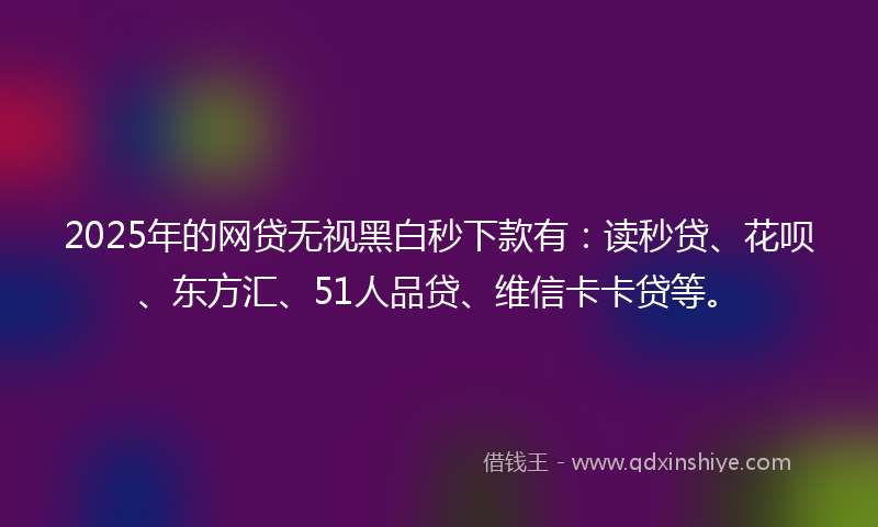 2025年的网贷无视黑白秒下款有：读秒贷、花呗、东方汇、51人品贷、维信卡卡贷等。