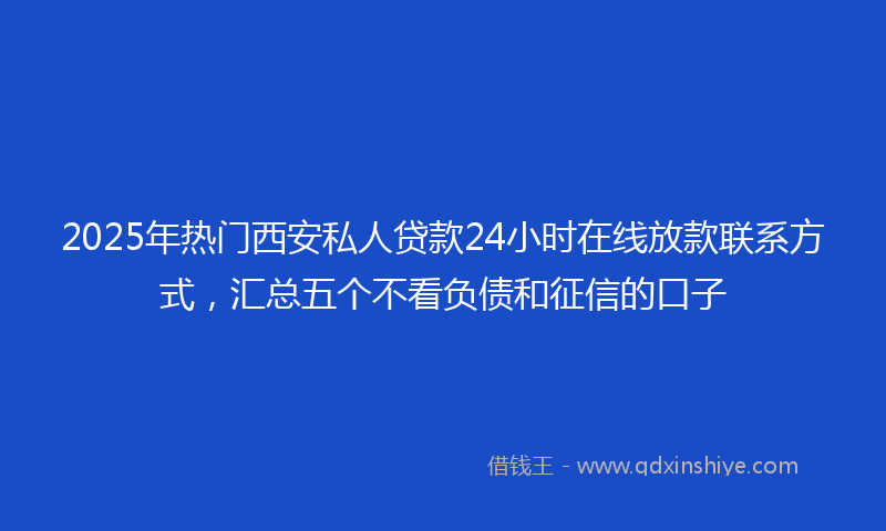 2025年热门西安私人贷款24小时在线放款联系方式，汇总五个不看负债和征信的口子