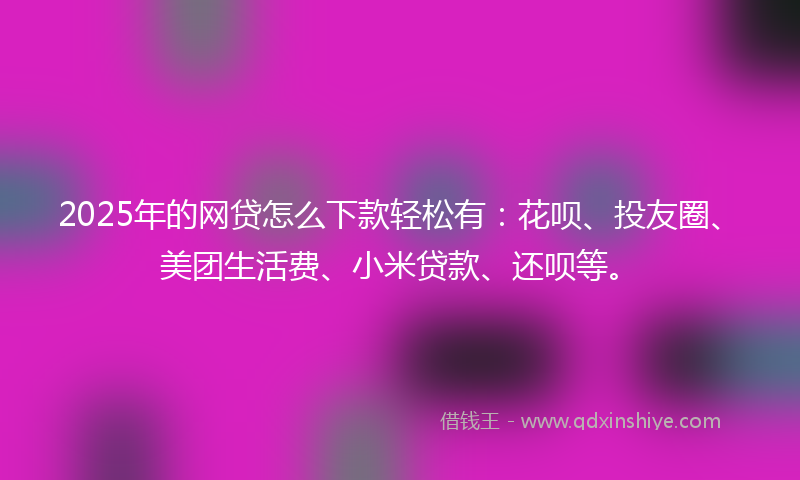 2025年的网贷怎么下款轻松有：花呗、投友圈、美团生活费、小米贷款、还呗等。