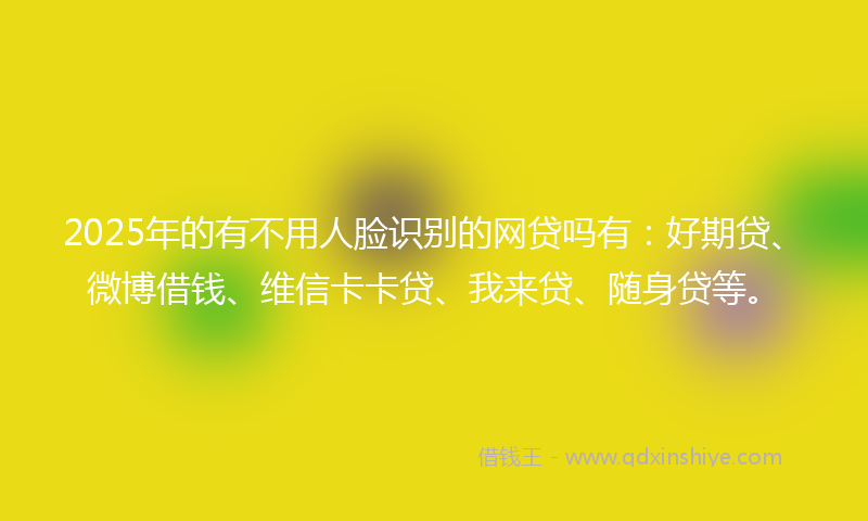 2025年的有不用人脸识别的网贷吗有：好期贷、微博借钱、维信卡卡贷、我来贷、随身贷等。