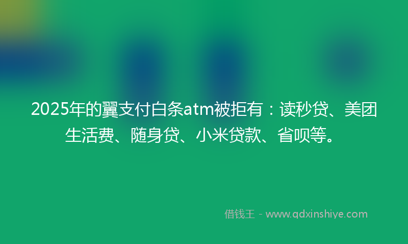 2025年的翼支付白条atm被拒有：读秒贷、美团生活费、随身贷、小米贷款、省呗等。