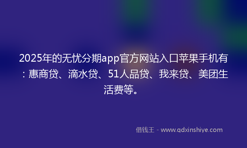 2025年的无忧分期app官方网站入口苹果手机有：惠商贷、滴水贷、51人品贷、我来贷、美团生活费等。