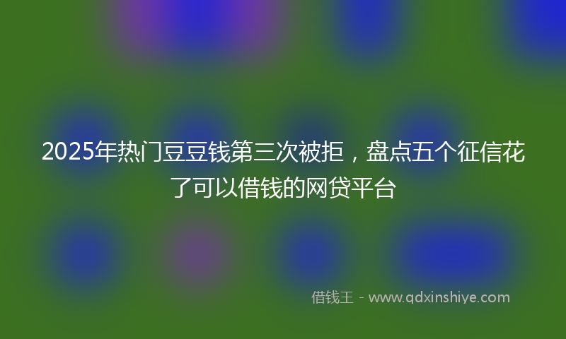 2025年热门豆豆钱第三次被拒，盘点五个征信花了可以借钱的网贷平台