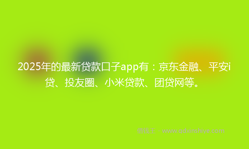 2025年的最新贷款口子app有：京东金融、平安i贷、投友圈、小米贷款、团贷网等。