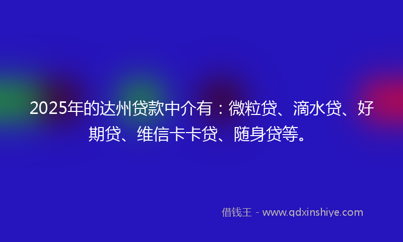 2025年的达州贷款中介有：微粒贷、滴水贷、好期贷、维信卡卡贷、随身贷等。