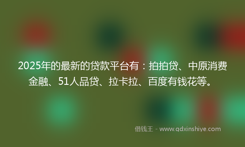2025年的最新的贷款平台有：拍拍贷、中原消费金融、51人品贷、拉卡拉、百度有钱花等。