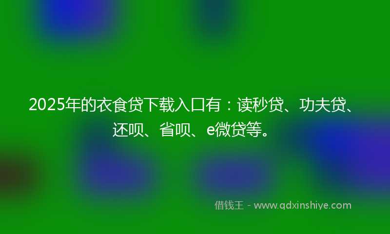 2025年的衣食贷下载入口有:读秒贷、功夫贷、还呗、省呗、e微贷等。