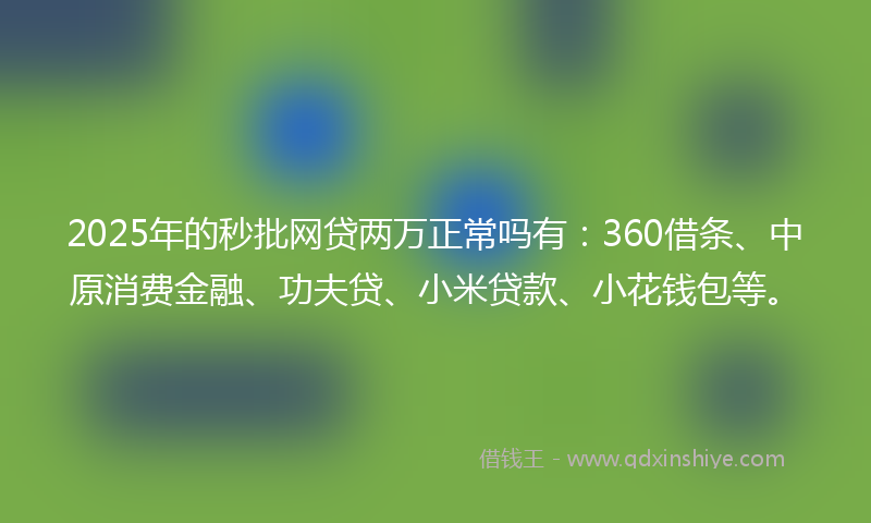2025年的秒批网贷两万正常吗有：360借条、中原消费金融、功夫贷、小米贷款、小花钱包等。