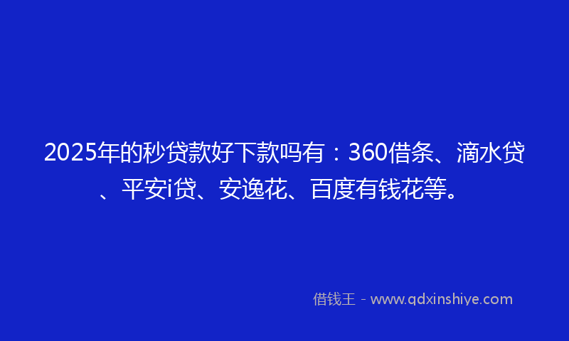 2025年的秒贷款好下款吗有：360借条、滴水贷、平安i贷、安逸花、百度有钱花等。