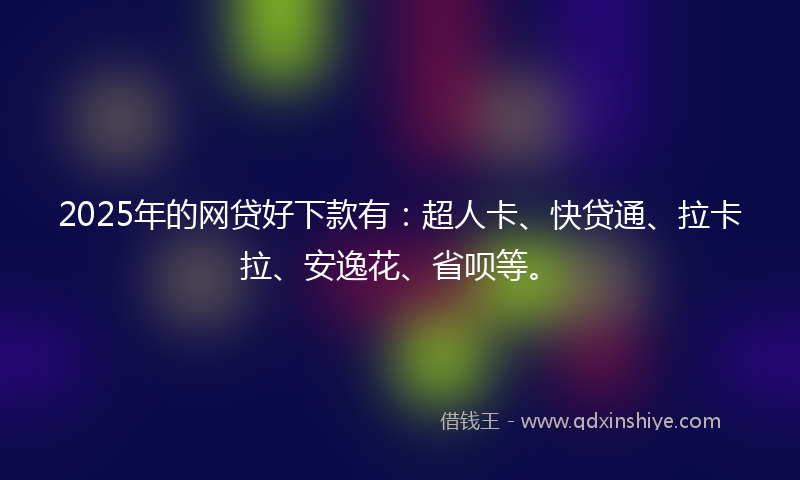 2025年的网贷好下款有：超人卡、快贷通、拉卡拉、安逸花、省呗等。