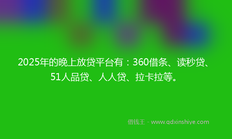 2025年的晚上放贷平台有：360借条、读秒贷、51人品贷、人人贷、拉卡拉等。