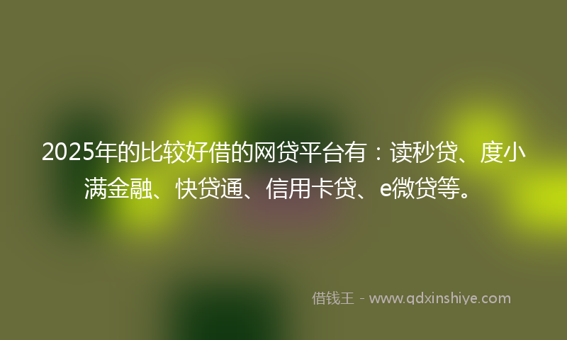 2025年的比较好借的网贷平台有：读秒贷、度小满金融、快贷通、信用卡贷、e微贷等。
