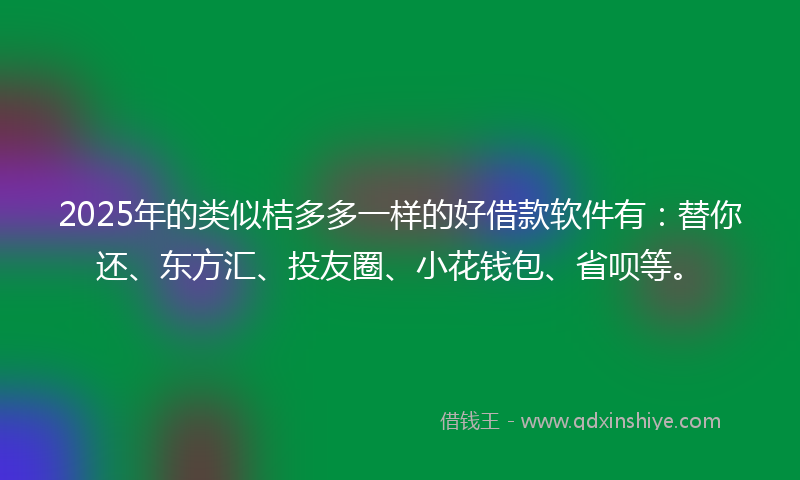 2025年的类似桔多多一样的好借款软件有：替你还、东方汇、投友圈、小花钱包、省呗等。