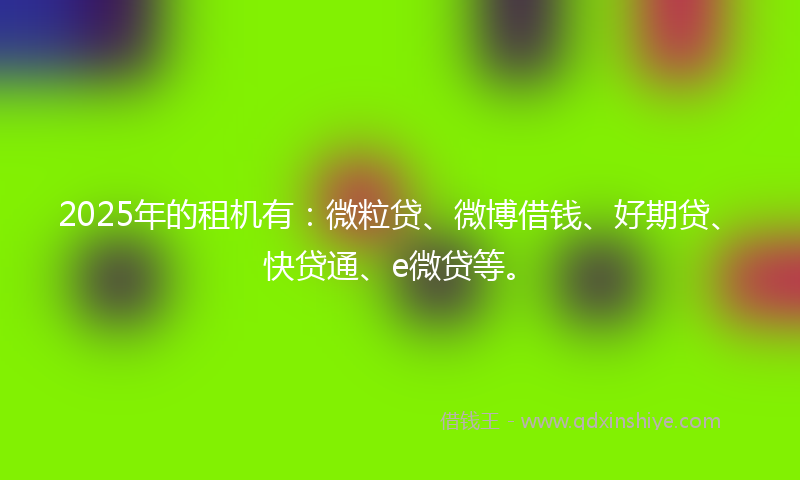 2025年的租机有：微粒贷、微博借钱、好期贷、快贷通、e微贷等。