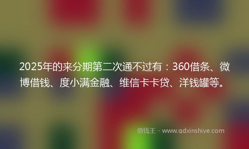 2025年的来分期第二次通不过有：360借条、微博借钱、度小满金融、维信卡卡贷、洋钱罐等。