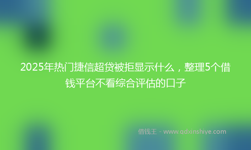 2025年热门捷信超贷被拒显示什么，整理5个借钱平台不看综合评估的口子