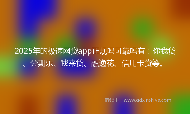 2025年的极速网贷app正规吗可靠吗有：你我贷、分期乐、我来贷、融逸花、信用卡贷等。