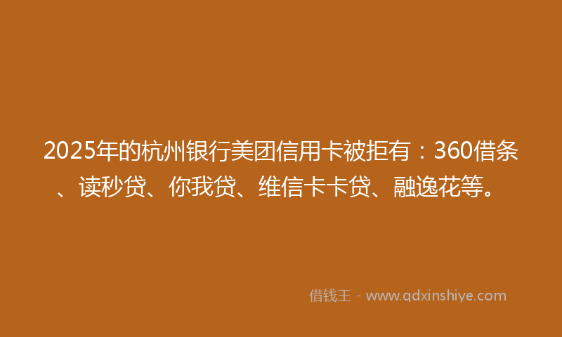 2025年的杭州银行美团信用卡被拒有：360借条、读秒贷、你我贷、维信卡卡贷、融逸花等。