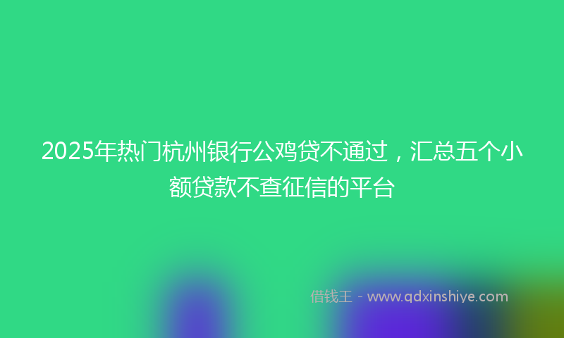 2025年热门杭州银行公鸡贷不通过，汇总五个小额贷款不查征信的平台