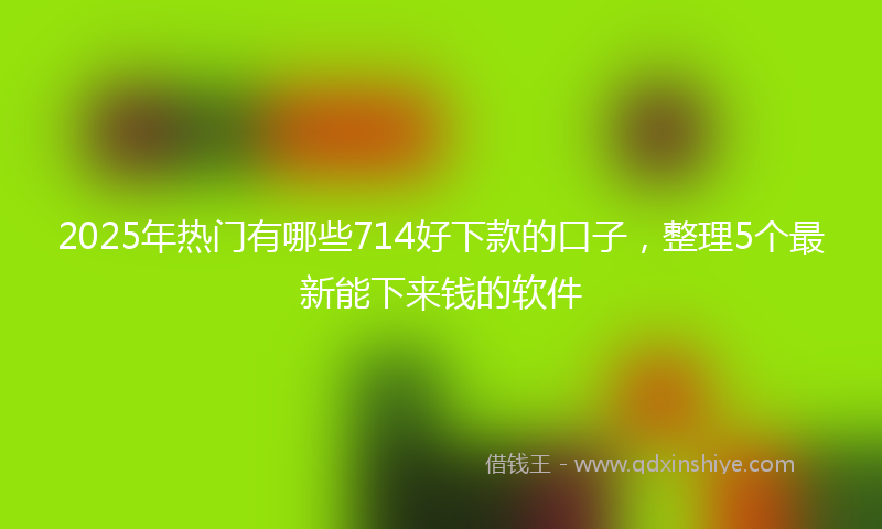 2025年热门有哪些714好下款的口子，整理5个最新能下来钱的软件