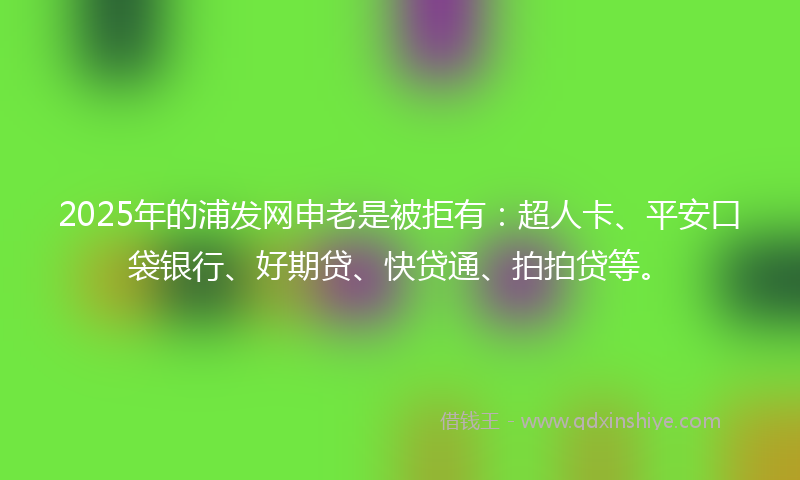 2025年的浦发网申老是被拒有：超人卡、平安口袋银行、好期贷、快贷通、拍拍贷等。