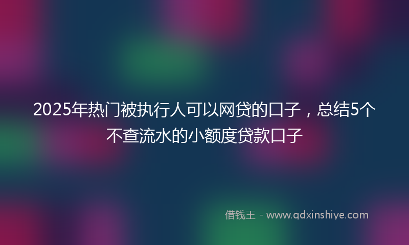 2025年热门被执行人可以网贷的口子，总结5个不查流水的小额度贷款口子
