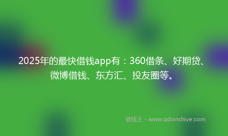 2025年的最快借钱app有：360借条、好期贷、微博借钱、东方汇、投友圈等。