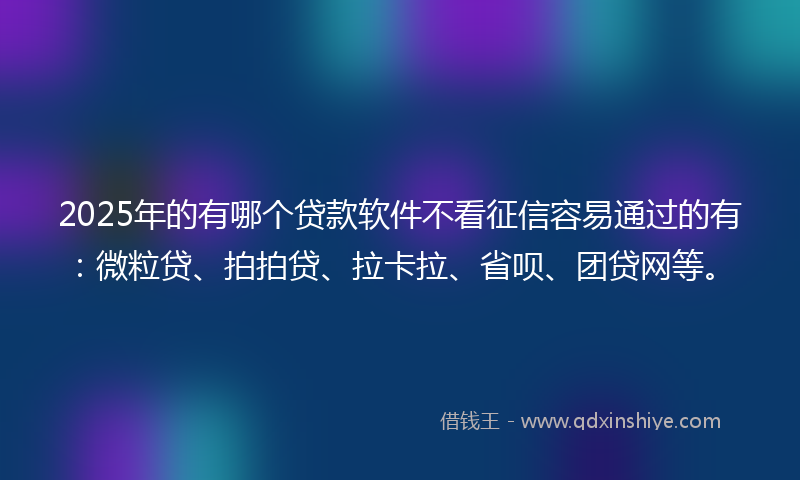 2025年的有哪个贷款软件不看征信容易通过的有：微粒贷、拍拍贷、拉卡拉、省呗、团贷网等。