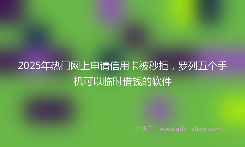 2025年热门网上申请信用卡被秒拒，罗列五个手机可以临时借钱的软件