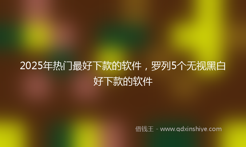 2025年热门最好下款的软件，罗列5个无视黑白好下款的软件