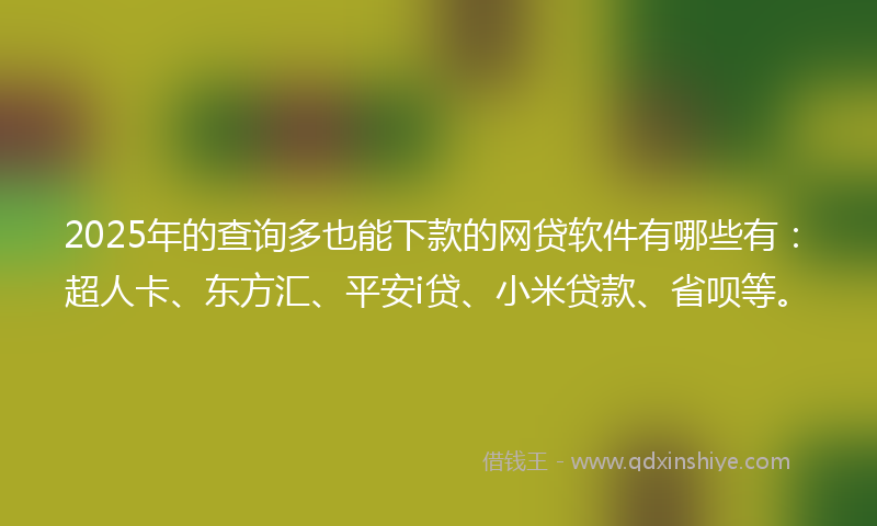 2025年的查询多也能下款的网贷软件有哪些有：超人卡、东方汇、平安i贷、小米贷款、省呗等。