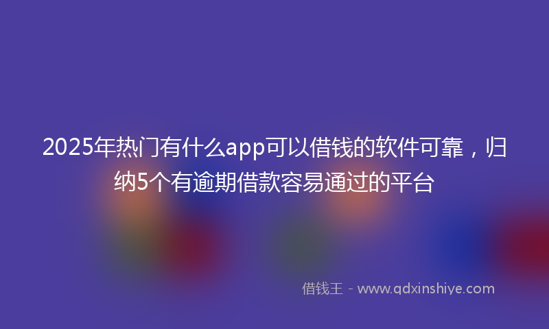 2025年热门有什么app可以借钱的软件可靠，归纳5个有逾期借款容易通过的平台
